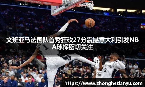 文班亚马法国队首秀狂砍27分震撼意大利引发NBA球探密切关注